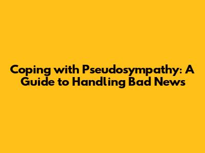 Coping with Pseudosympathy: A Guide to Handling Bad News