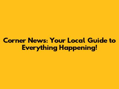 Corner News: Your Local Guide to Everything Happening!
