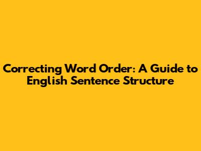 Correcting Word Order: A Guide to English Sentence Structure