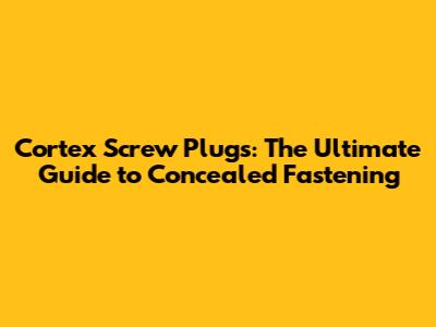 Cortex Screw Plugs: The Ultimate Guide to Concealed Fastening
