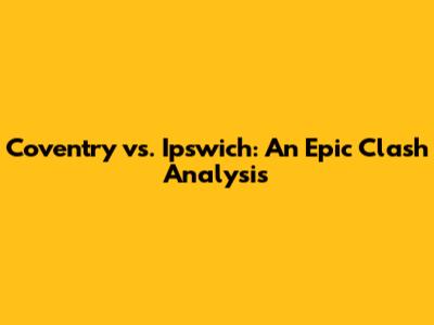 Coventry vs. Ipswich: An Epic Clash Analysis