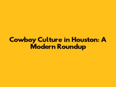 Cowboy Culture in Houston: A Modern Roundup