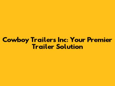 Cowboy Trailers Inc: Your Premier Trailer Solution