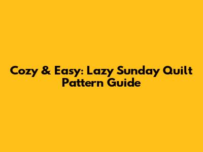 Cozy & Easy: Lazy Sunday Quilt Pattern Guide