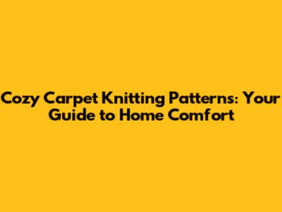 Cozy Carpet Knitting Patterns: Your Guide to Home Comfort