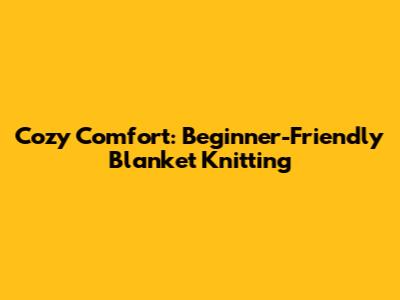 Cozy Comfort: Beginner-Friendly Blanket Knitting