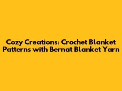 Cozy Creations: Crochet Blanket Patterns with Bernat Blanket Yarn