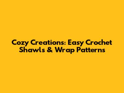 Cozy Creations: Easy Crochet Shawls & Wrap Patterns