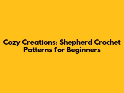 Cozy Creations: Shepherd Crochet Patterns for Beginners