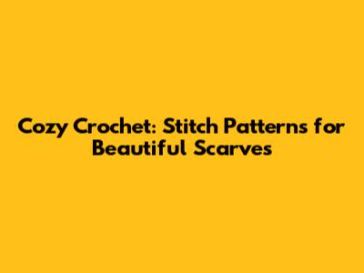 Cozy Crochet: Stitch Patterns for Beautiful Scarves
