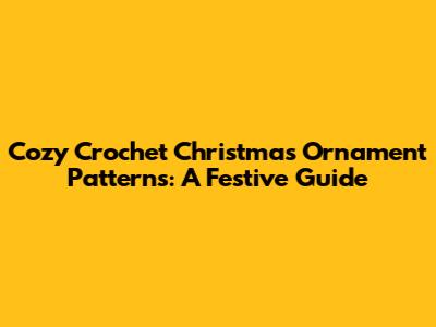 Cozy Crochet Christmas Ornament Patterns: A Festive Guide