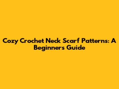Cozy Crochet Neck Scarf Patterns: A Beginner's Guide