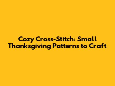 Cozy Cross-Stitch: Small Thanksgiving Patterns to Craft