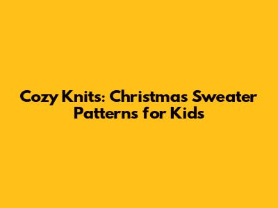 Cozy Knits: Christmas Sweater Patterns for Kids