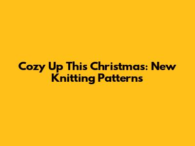 Cozy Up This Christmas: New Knitting Patterns