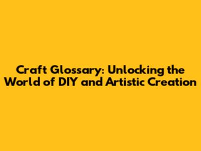 Craft Glossary: Unlocking the World of DIY and Artistic Creation