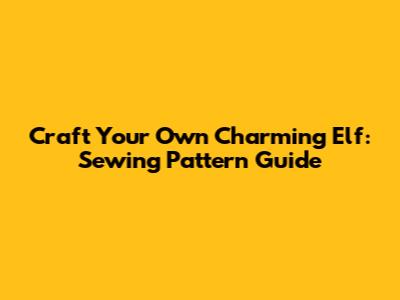 Craft Your Own Charming Elf: Sewing Pattern Guide