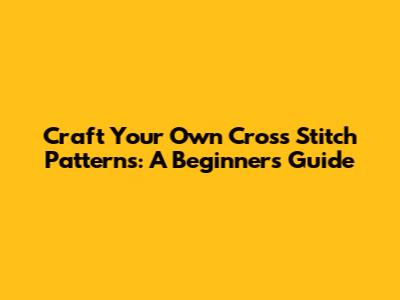 Craft Your Own Cross Stitch Patterns: A Beginner's Guide