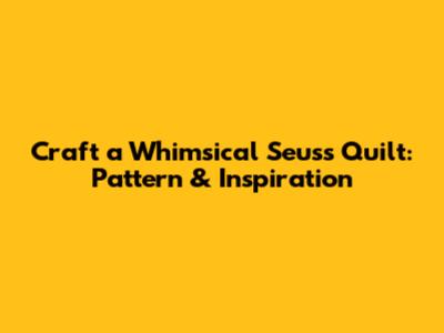 Craft a Whimsical Seuss Quilt: Pattern & Inspiration