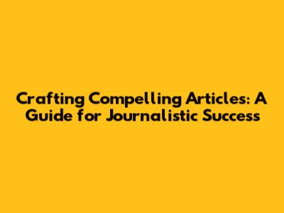 Crafting Compelling Articles: A Guide for Journalistic Success