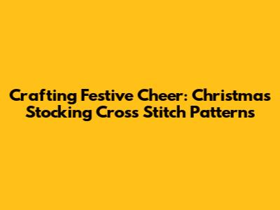 Crafting Festive Cheer: Christmas Stocking Cross Stitch Patterns