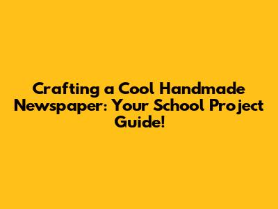 Crafting a Cool Handmade Newspaper: Your School Project Guide!