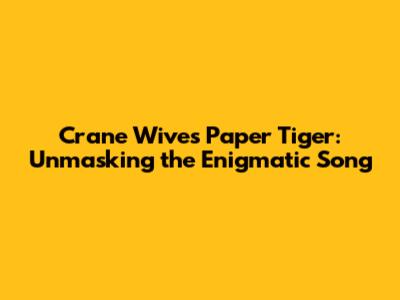 Crane Wives' Paper Tiger: Unmasking the Enigmatic Song