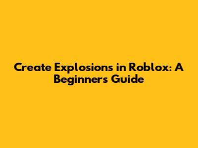 Create Explosions in Roblox: A Beginner's Guide