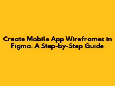 Create Mobile App Wireframes in Figma: A Step-by-Step Guide