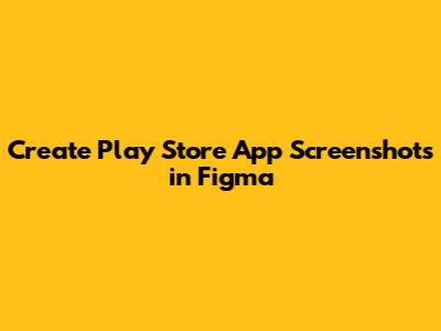 Create Play Store App Screenshots in Figma