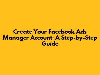 Create Your Facebook Ads Manager Account: A Step-by-Step Guide