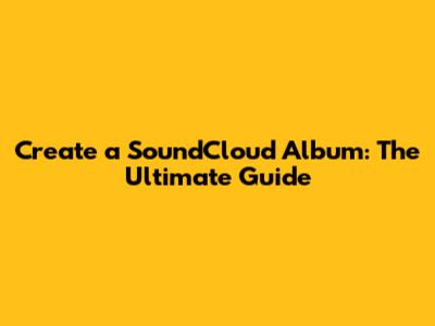 Create a SoundCloud Album: The Ultimate Guide