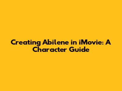 Creating Abilene in iMovie: A Character Guide