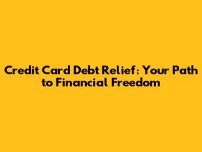 Credit Card Debt Relief: Your Path to Financial Freedom