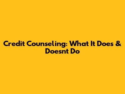 Credit Counseling: What It Does & Doesn't Do