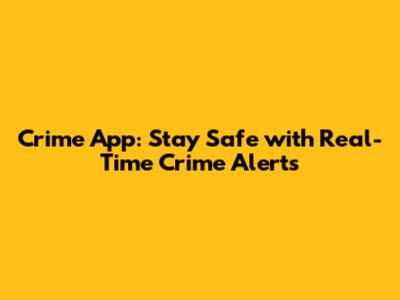 Crime App: Stay Safe with Real-Time Crime Alerts