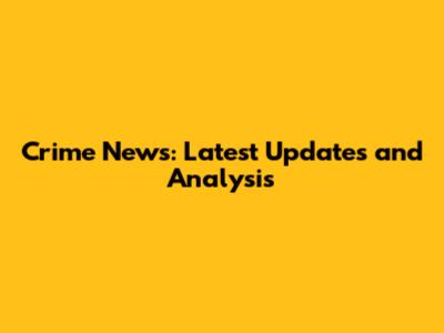 Crime News: Latest Updates and Analysis