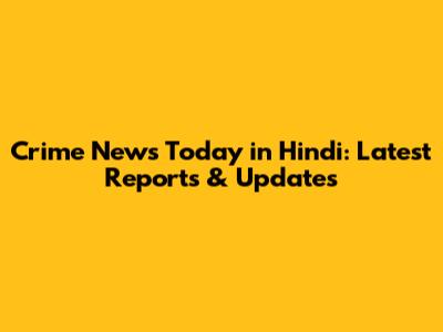 Crime News Today in Hindi: Latest Reports & Updates