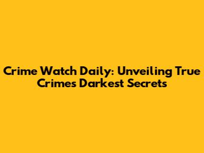 Crime Watch Daily: Unveiling True Crime's Darkest Secrets