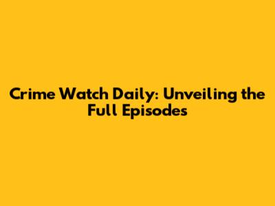 Crime Watch Daily: Unveiling the Full Episodes