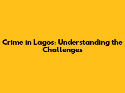 Crime in Lagos: Understanding the Challenges