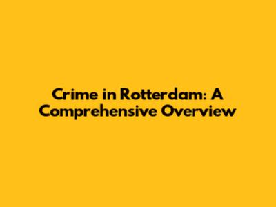 Crime in Rotterdam: A Comprehensive Overview