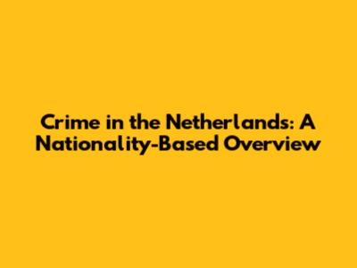 Crime in the Netherlands: A Nationality-Based Overview