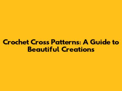 Crochet Cross Patterns: A Guide to Beautiful Creations