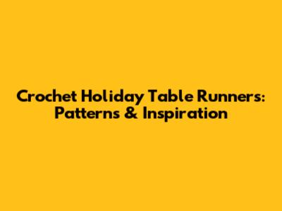 Crochet Holiday Table Runners: Patterns & Inspiration