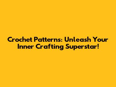 Crochet Patterns: Unleash Your Inner Crafting Superstar!