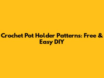 Crochet Pot Holder Patterns: Free & Easy DIY
