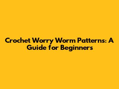 Crochet Worry Worm Patterns: A Guide for Beginners