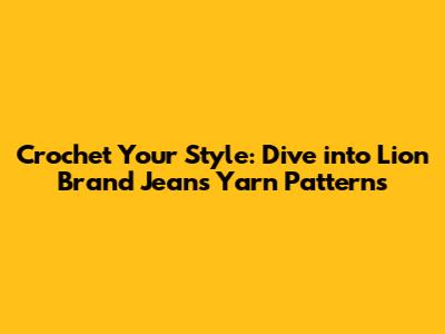 Crochet Your Style: Dive into Lion Brand Jeans Yarn Patterns