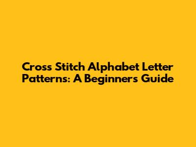 Cross Stitch Alphabet Letter Patterns: A Beginner's Guide